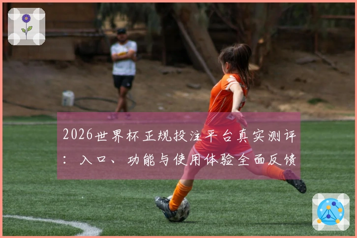 2026世界杯正规投注平台真实测评：入口、功能与使用体验全面反馈