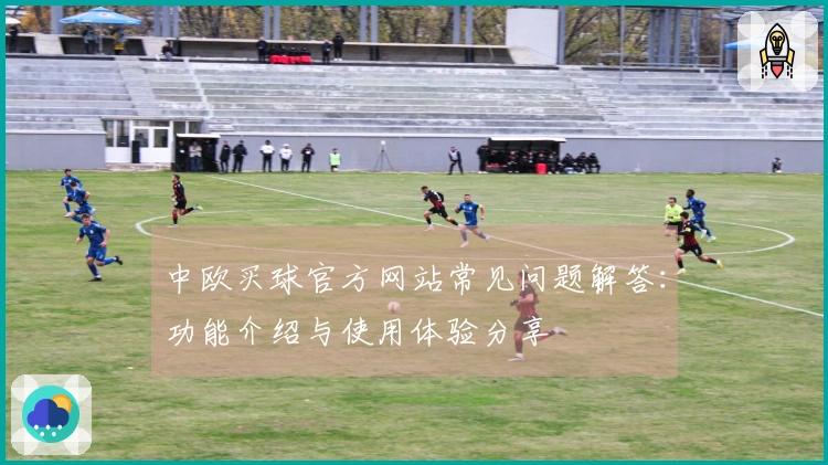 中欧买球官方网站常见问题解答：功能介绍与使用体验分享