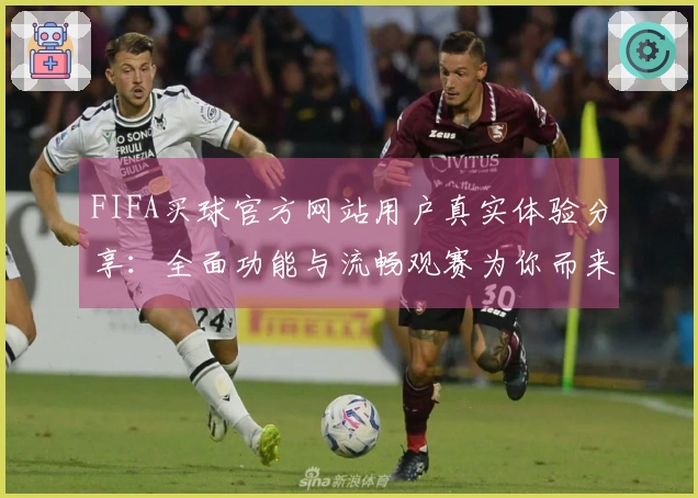 FIFA买球官方网站用户真实体验分享：全面功能与流畅观赛为你而来