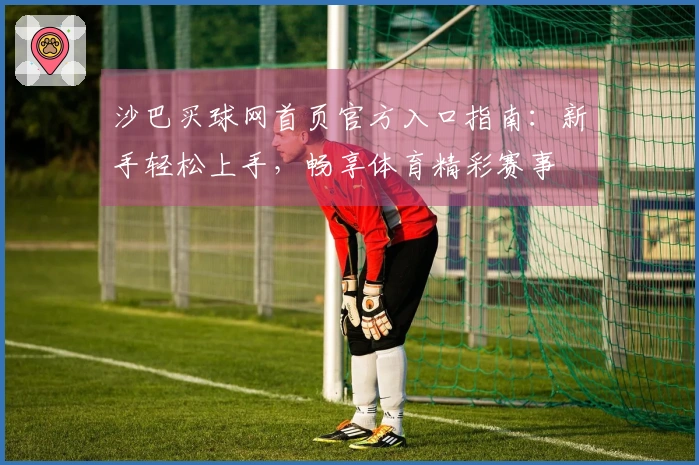 沙巴买球网首页官方入口指南：新手轻松上手，畅享体育精彩赛事