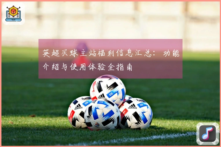 英超买球主站福利信息汇总：功能介绍与使用体验全指南