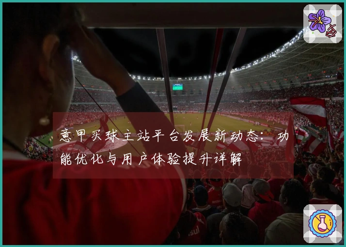 意甲买球主站平台发展新动态：功能优化与用户体验提升详解