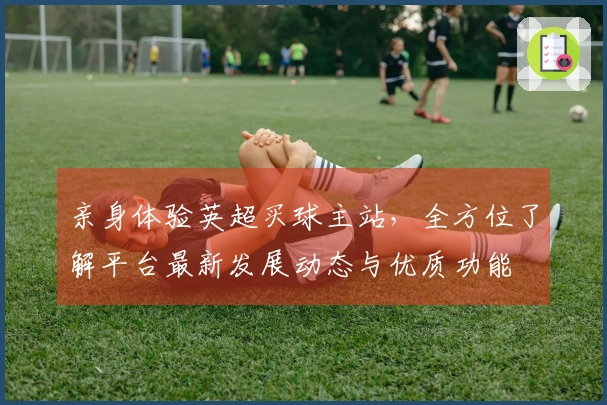 亲身体验英超买球主站，全方位了解平台最新发展动态与优质功能