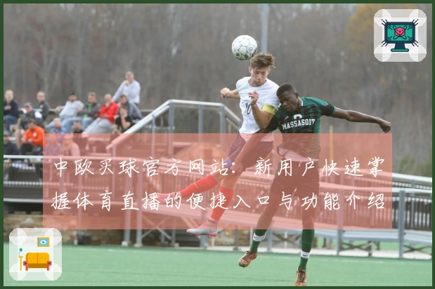 中欧买球官方网站：新用户快速掌握体育直播的便捷入口与功能介绍
