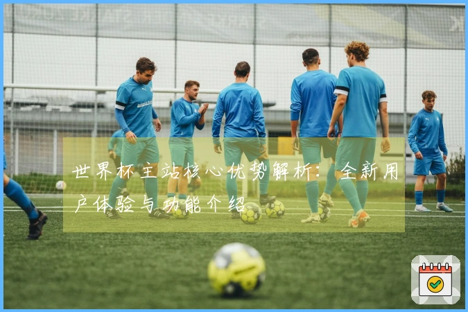 世界杯主站核心优势解析：全新用户体验与功能介绍