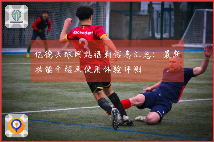 亿德买球网站福利信息汇总：最新功能介绍及使用体验评测