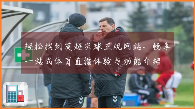 轻松找到英超买球正规网站，畅享一站式体育直播体验与功能介绍