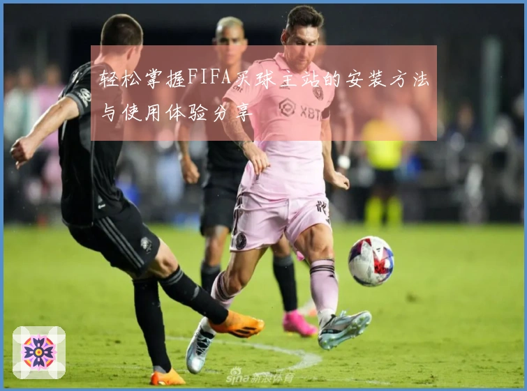 轻松掌握FIFA买球主站的安装方法与使用体验分享
