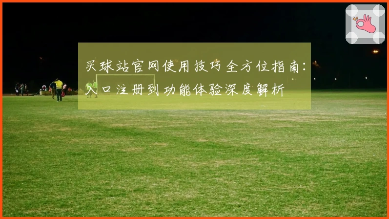买球站官网使用技巧全方位指南：入口注册到功能体验深度解析