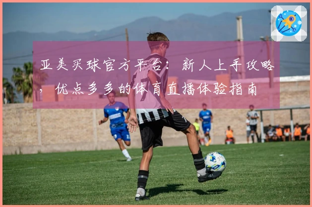 亚美买球官方平台：新人上手攻略，优点多多的体育直播体验指南