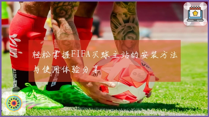 轻松掌握FIFA买球主站的安装方法与使用体验分享