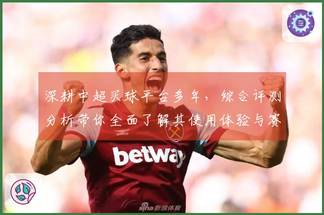 深耕中超买球平台多年，综合评测分析带你全面了解其使用体验与赛事信息