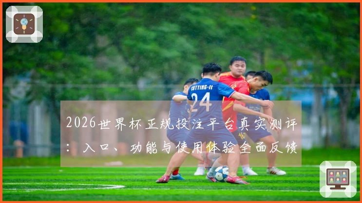 2026世界杯正规投注平台真实测评：入口、功能与使用体验全面反馈