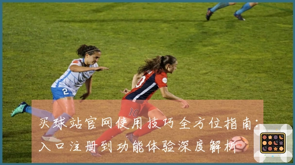 买球站官网使用技巧全方位指南：入口注册到功能体验深度解析