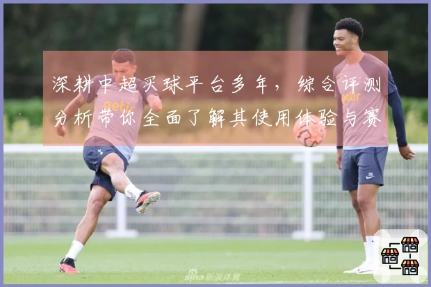 深耕中超买球平台多年，综合评测分析带你全面了解其使用体验与赛事信息