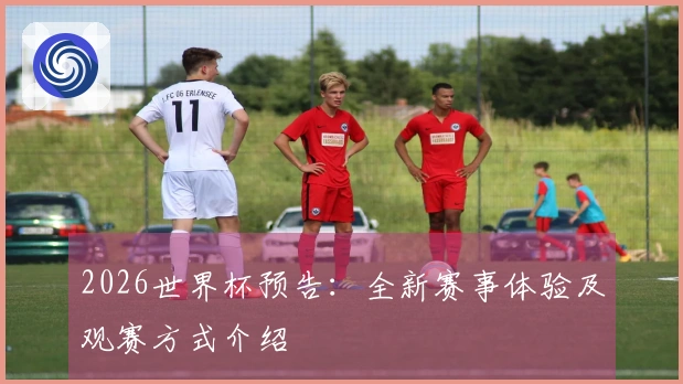 2026世界杯预告：全新赛事体验及观赛方式介绍