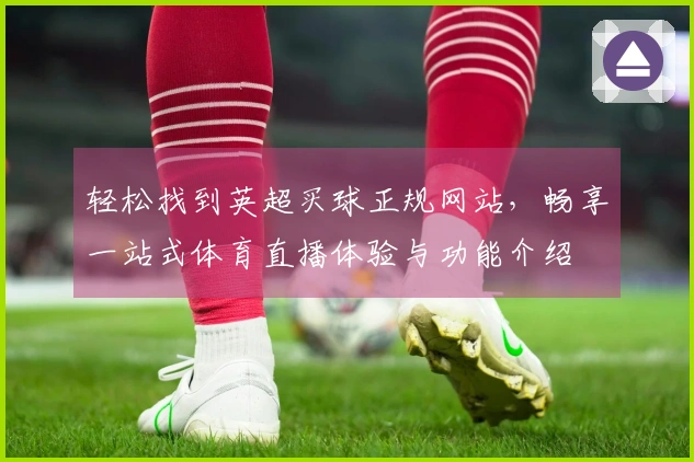 轻松找到英超买球正规网站,畅享一站式体育直播体验与功能介绍