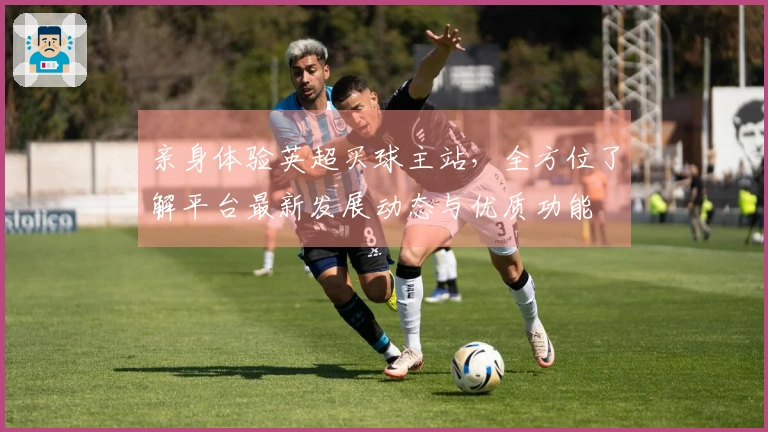 亲身体验英超买球主站，全方位了解平台最新发展动态与优质功能