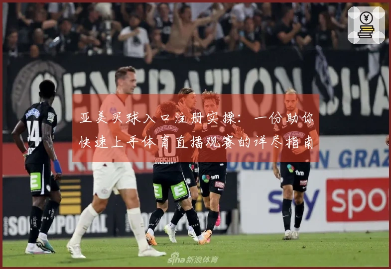亚美买球入口注册实操：一份助你快速上手体育直播观赛的详尽指南