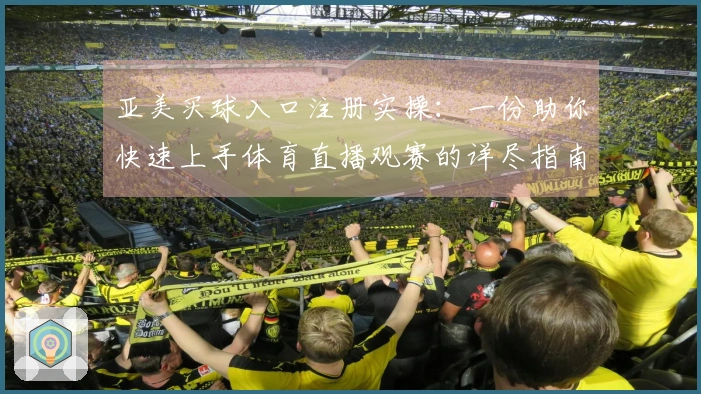 亚美买球入口注册实操：一份助你快速上手体育直播观赛的详尽指南