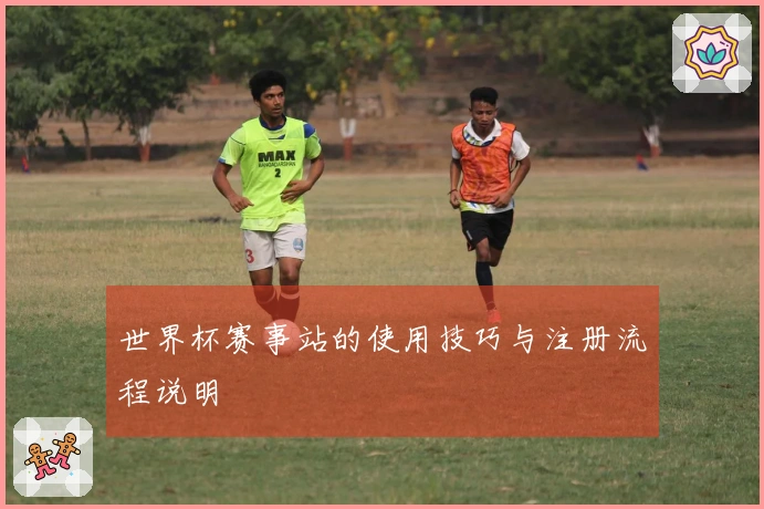 世界杯赛事站的使用技巧与注册流程说明