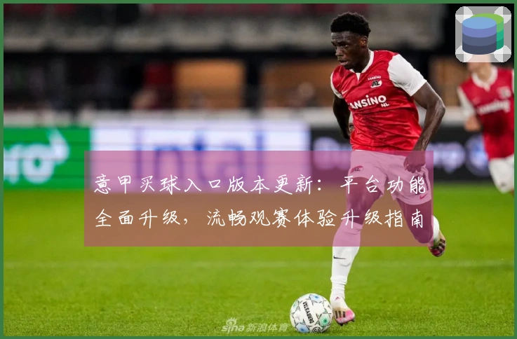 意甲买球入口版本更新：平台功能全面升级，流畅观赛体验升级指南