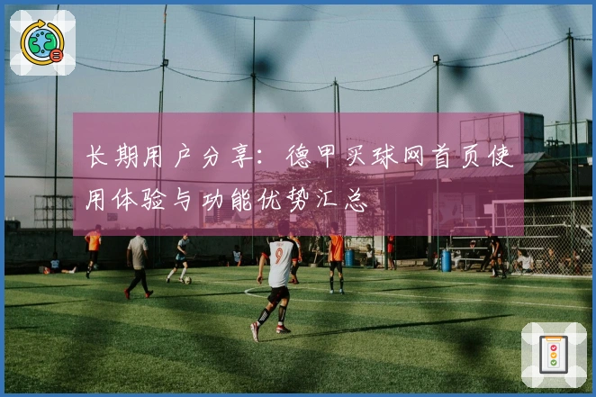 长期用户分享：德甲买球网首页使用体验与功能优势汇总