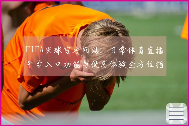 FIFA买球官方网站:日常体育直播平台入口功能与使用体验全方位指南