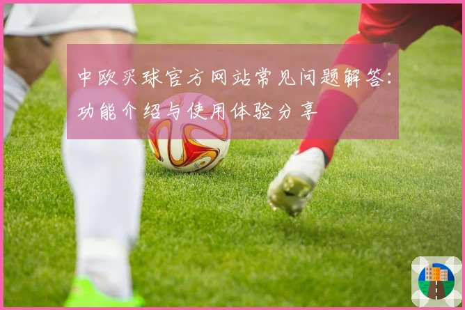 中欧买球官方网站常见问题解答：功能介绍与使用体验分享