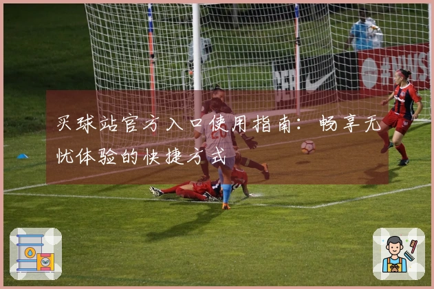 买球站官方入口使用指南：畅享无忧体验的快捷方式
