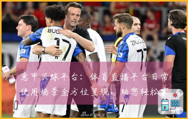意甲买球平台：体育直播平台日常使用场景全方位呈现，助您轻松掌握观赛与互动新体验