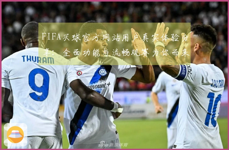 FIFA买球官方网站用户真实体验分享：全面功能与流畅观赛为你而来