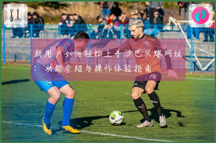 新用户如何轻松上手沙巴买球网址：功能介绍与操作体验指南