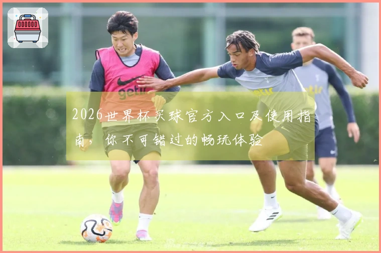 2026世界杯买球官方入口及使用指南，你不可错过的畅玩体验