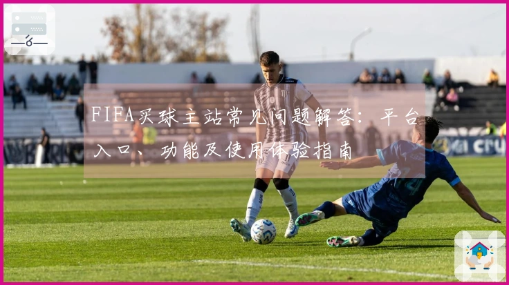 FIFA买球主站常见问题解答：平台入口、功能及使用体验指南