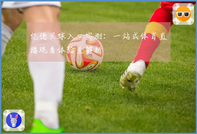 亿德买球入口实测：一站式体育直播观看体验全解析