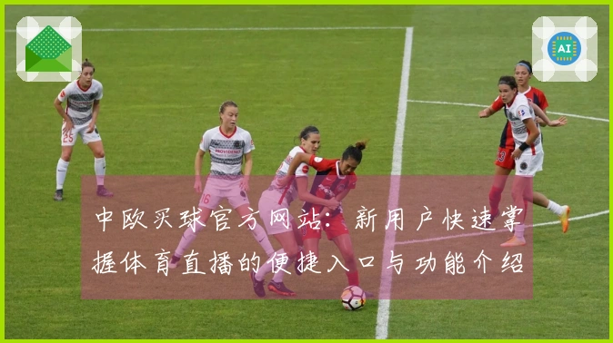 中欧买球官方网站：新用户快速掌握体育直播的便捷入口与功能介绍