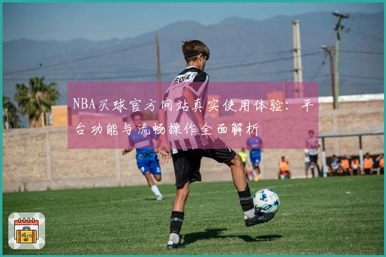 NBA买球官方网站真实使用体验：平台功能与流畅操作全面解析